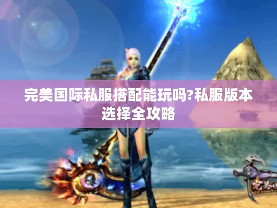 完美国际私服搭配能玩吗?私服版本选择全攻略