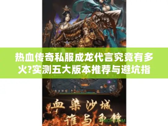 热血传奇私服成龙代言究竟有多火?实测五大版本推荐与避坑指南