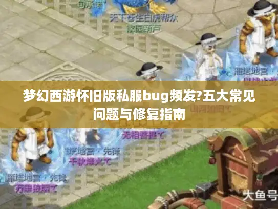 梦幻西游怀旧版私服bug频发?五大常见问题与修复指南 梦幻西游怀旧版私服bug频发?五大常见问题与修复指南