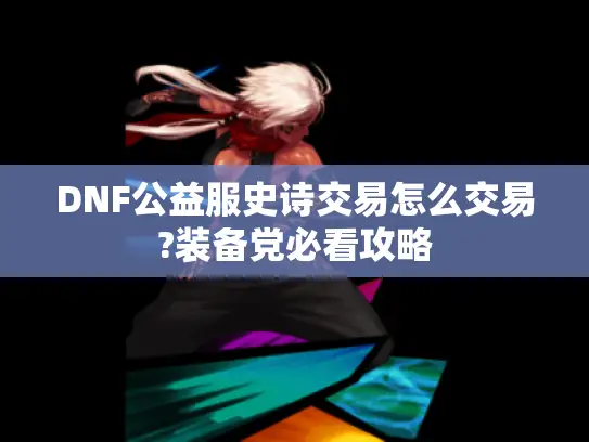 DNF公益服史诗交易怎么交易?装备党必看攻略 DNF公益服史诗交易怎么交易?装备党必看攻略