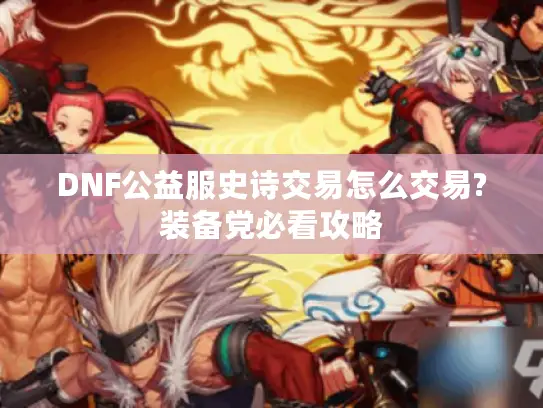 DNF公益服史诗交易怎么交易?装备党必看攻略 DNF公益服史诗交易怎么交易?装备党必看攻略