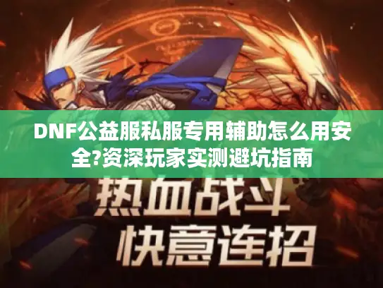 DNF公益服私服专用辅助怎么用安全?资深玩家实测避坑指南 DNF公益服私服专用辅助怎么用安全?资深玩家实测避坑指南