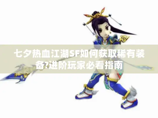 七夕热血江湖SF如何获取稀有装备?进阶玩家必看指南 七夕热血江湖SF如何获取稀有装备?进阶玩家必看指南