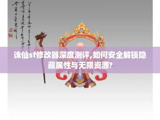 诛仙sf修改器深度测评,如何安全解锁隐藏属性与无限资源?