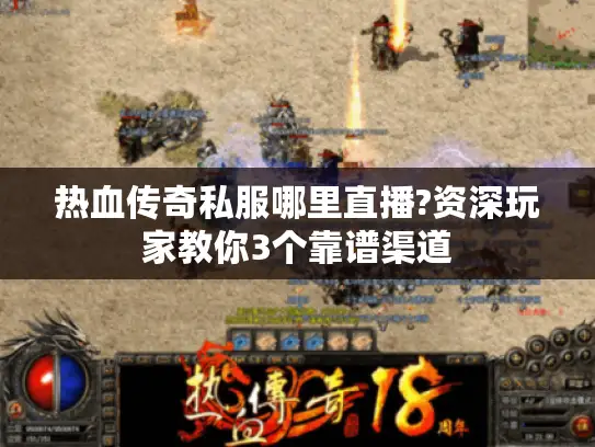 热血传奇私服哪里直播?资深玩家教你3个靠谱渠道