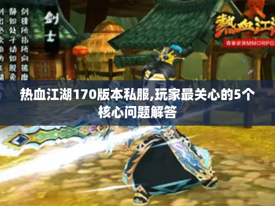 热血江湖170版本私服,玩家最关心的5个核心问题解答