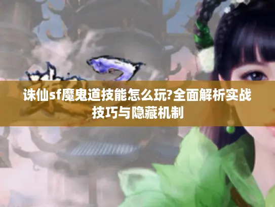 诛仙sf魔鬼道技能怎么玩?全面解析实战技巧与隐藏机制
