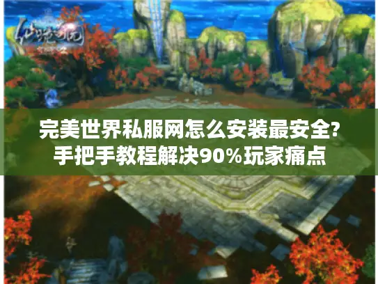完美世界私服网怎么安装最安全?手把手教程解决90%玩家痛点
