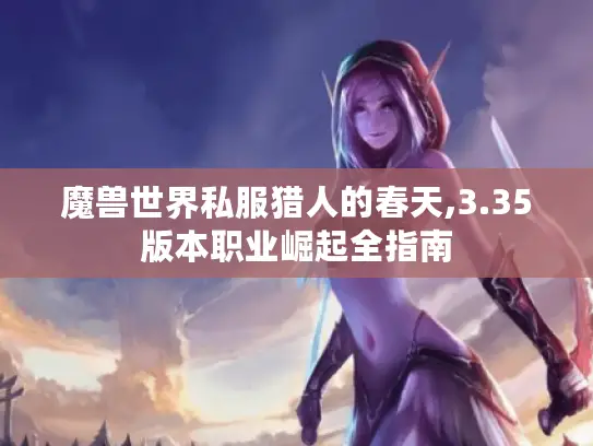 魔兽世界私服猎人的春天,3.35版本职业崛起全指南