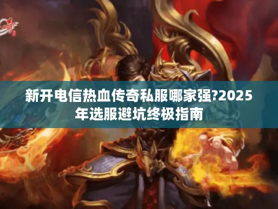 新开电信热血传奇私服哪家强?2025年选服避坑终极指南