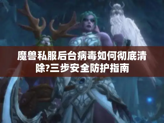 魔兽私服后台病毒如何彻底清除?三步安全防护指南