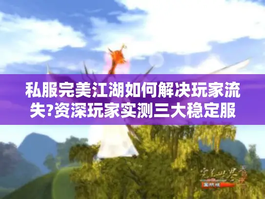 私服完美江湖如何解决玩家流失?资深玩家实测三大稳定服务器推荐