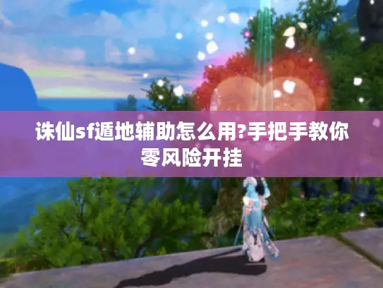 诛仙sf遁地辅助怎么用?手把手教你零风险开挂