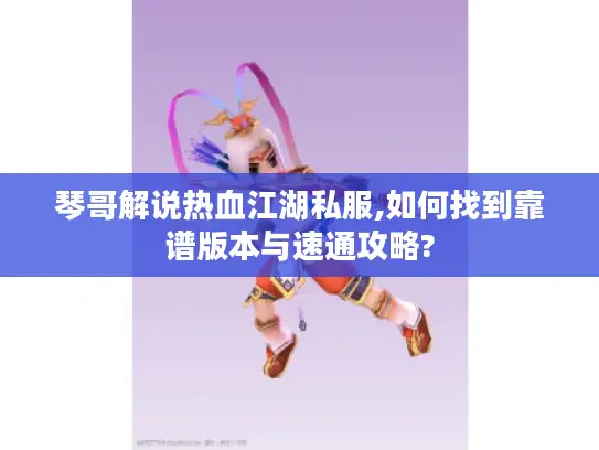 琴哥解说热血江湖私服,如何找到靠谱版本与速通攻略? 琴哥解说热血江湖私服,如何找到靠谱版本与速通攻略?