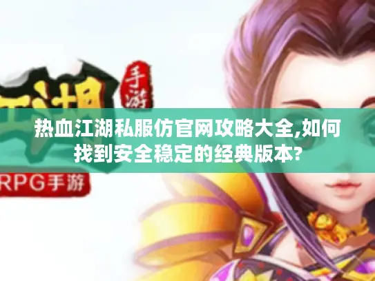 热血江湖私服仿官网攻略大全,如何找到安全稳定的经典版本?