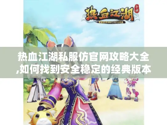 热血江湖私服仿官网攻略大全,如何找到安全稳定的经典版本?