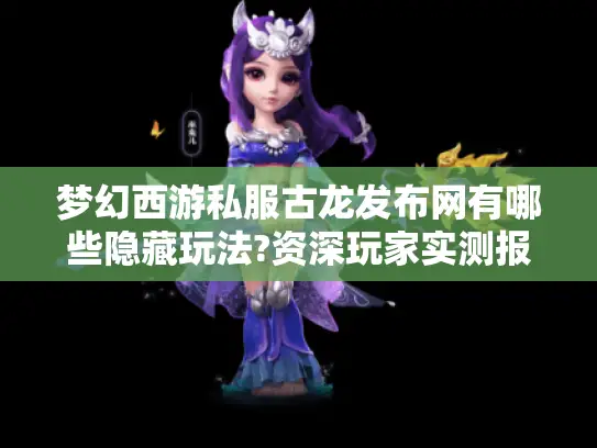 梦幻西游私服古龙发布网有哪些隐藏玩法?资深玩家实测报告