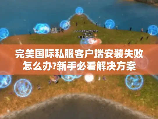 完美国际私服客户端安装失败怎么办?新手必看解决方案