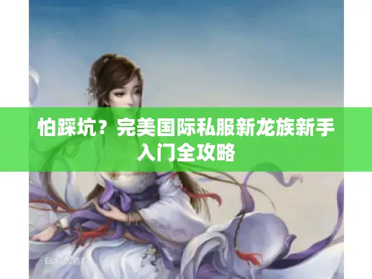 怕踩坑？完美国际私服新龙族新手入门全攻略