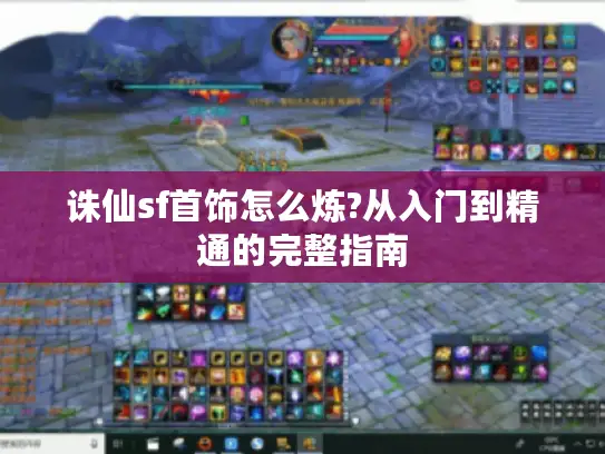 诛仙sf首饰怎么炼?从入门到精通的完整指南 诛仙sf首饰怎么炼?从入门到精通的完整指南