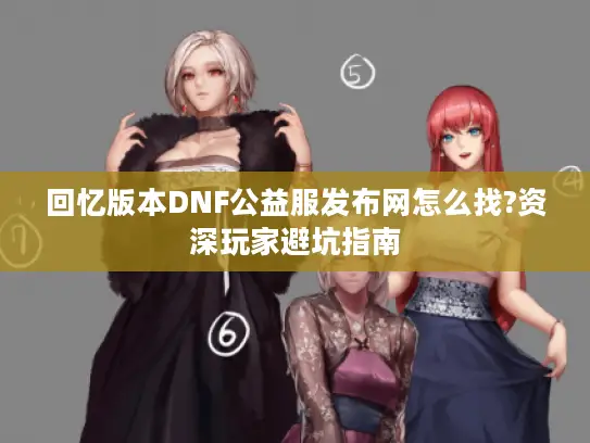 回忆版本DNF公益服发布网怎么找?资深玩家避坑指南 回忆版本DNF公益服发布网怎么找?资深玩家避坑指南