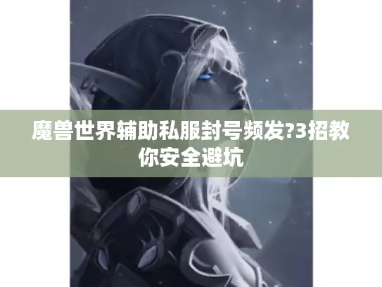 魔兽世界辅助私服封号频发?3招教你安全避坑