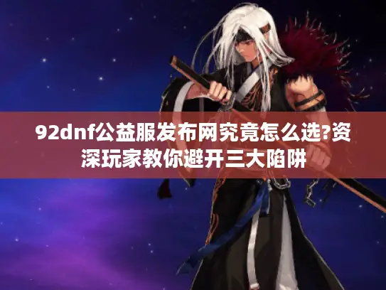 92dnf公益服发布网究竟怎么选?资深玩家教你避开三大陷阱 92dnf公益服发布网究竟怎么选?资深玩家教你避开三大陷阱