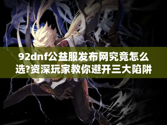 92dnf公益服发布网究竟怎么选?资深玩家教你避开三大陷阱 92dnf公益服发布网究竟怎么选?资深玩家教你避开三大陷阱