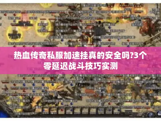 热血传奇私服加速挂真的安全吗?3个零延迟战斗技巧实测