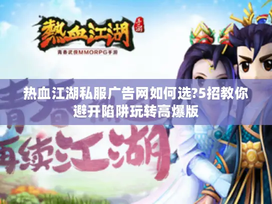 热血江湖私服广告网如何选?5招教你避开陷阱玩转高爆版