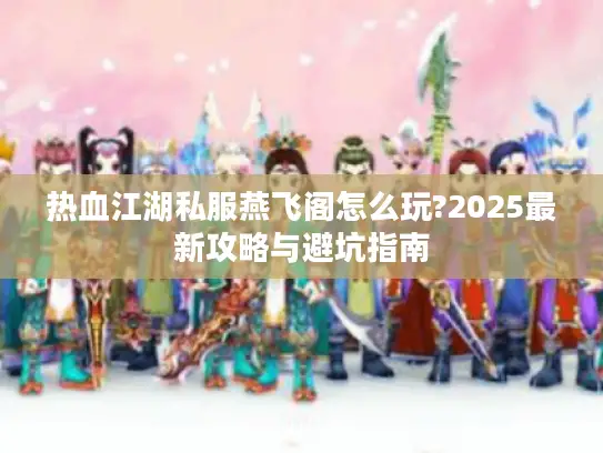 热血江湖私服燕飞阁怎么玩?2025最新攻略与避坑指南