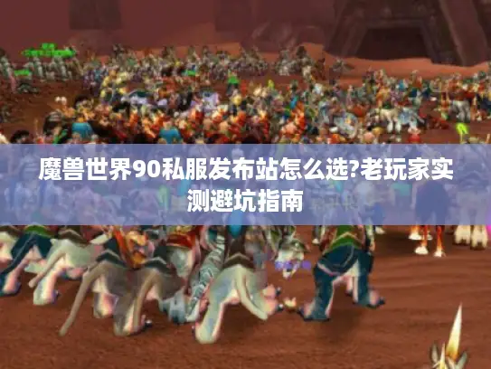 魔兽世界90私服发布站怎么选?老玩家实测避坑指南