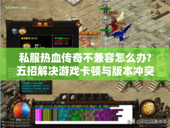 私服热血传奇不兼容怎么办?五招解决游戏卡顿与版本冲突