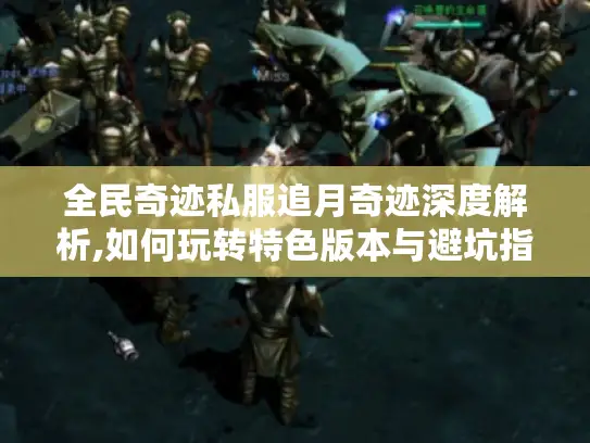 全民奇迹私服追月奇迹深度解析,如何玩转特色版本与避坑指南 全民奇迹私服追月奇迹深度解析,如何玩转特色版本与避坑指南