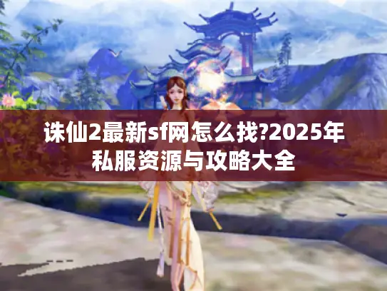 诛仙2最新sf网怎么找?2025年私服资源与攻略大全