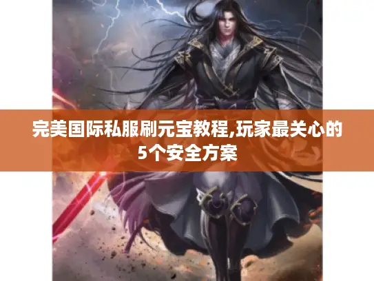 完美国际私服刷元宝教程,玩家最关心的5个安全方案 完美国际私服刷元宝教程,玩家最关心的5个安全方案
