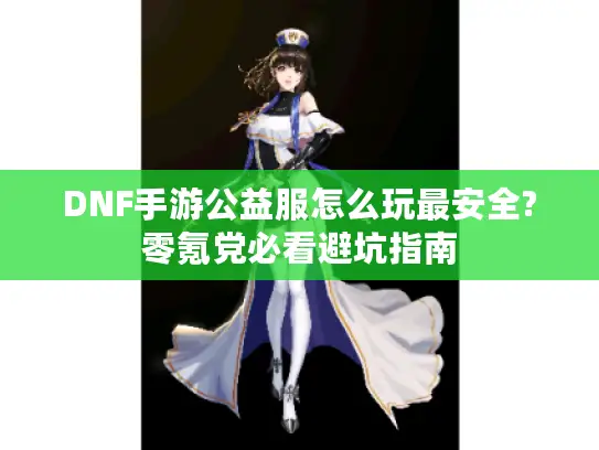 DNF手游公益服怎么玩最安全?零氪党必看避坑指南