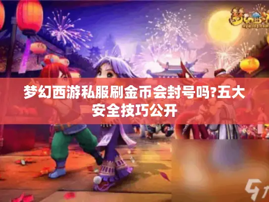 梦幻西游私服刷金币会封号吗?五大安全技巧公开