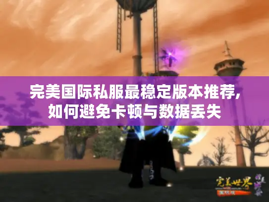 完美国际私服最稳定版本推荐,如何避免卡顿与数据丢失