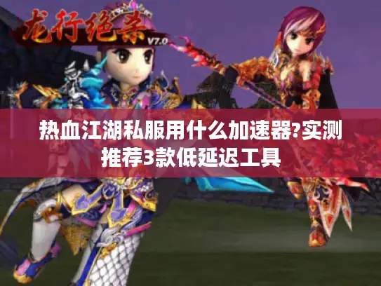 热血江湖私服用什么加速器?实测推荐3款低延迟工具