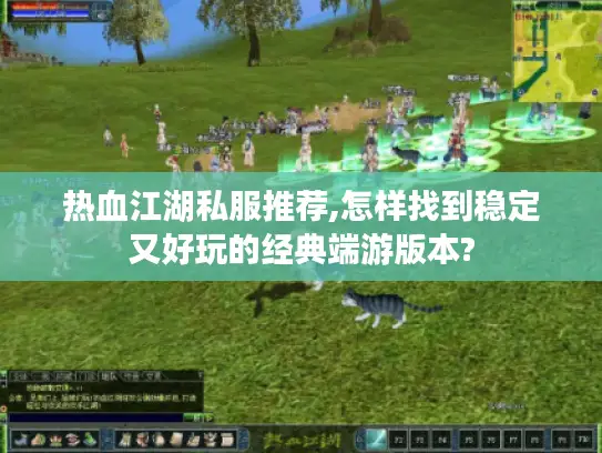热血江湖私服推荐,怎样找到稳定又好玩的经典端游版本?