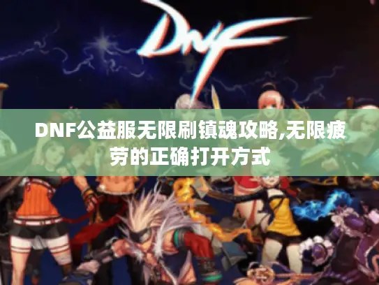DNF公益服无限刷镇魂攻略,无限疲劳的正确打开方式