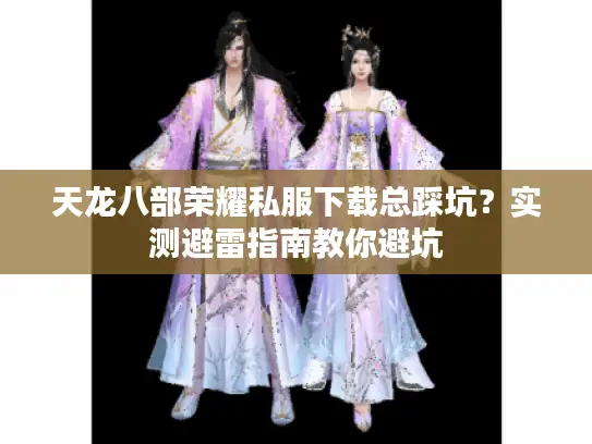 天龙八部荣耀私服下载总踩坑？实测避雷指南教你避坑