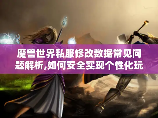 魔兽世界私服修改数据常见问题解析,如何安全实现个性化玩法? 魔兽世界私服修改数据常见问题解析,如何安全实现个性化玩法?