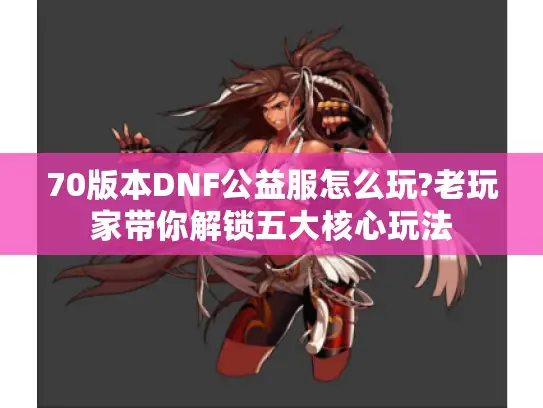 70版本DNF公益服怎么玩?老玩家带你解锁五大核心玩法 70版本DNF公益服怎么玩?老玩家带你解锁五大核心玩法