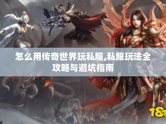 怎么用传奇世界玩私服,私服玩法全攻略与避坑指南