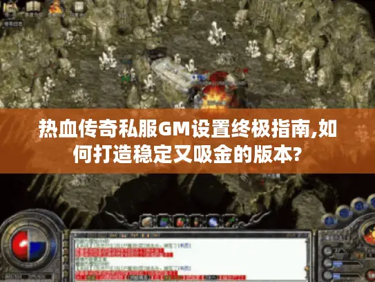 热血传奇私服GM设置终极指南,如何打造稳定又吸金的版本?