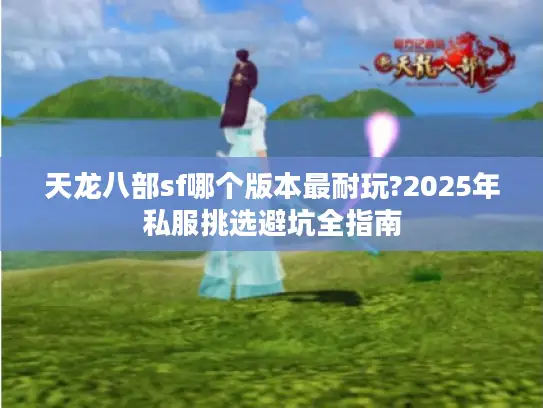 天龙八部sf哪个版本最耐玩?2025年私服挑选避坑全指南