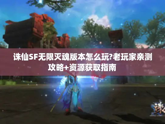 诛仙SF无限灭魂版本怎么玩?老玩家亲测攻略+资源获取指南