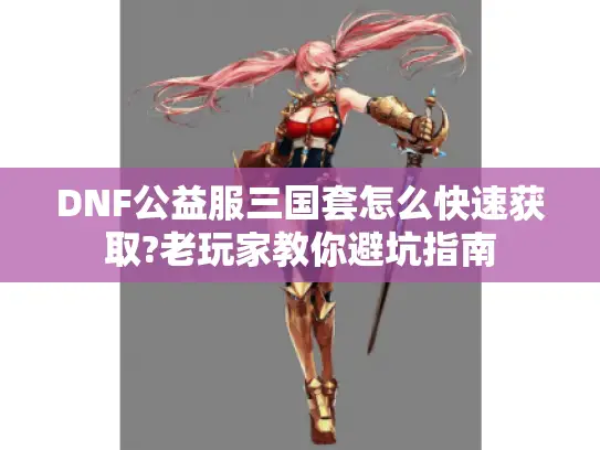 DNF公益服三国套怎么快速获取?老玩家教你避坑指南